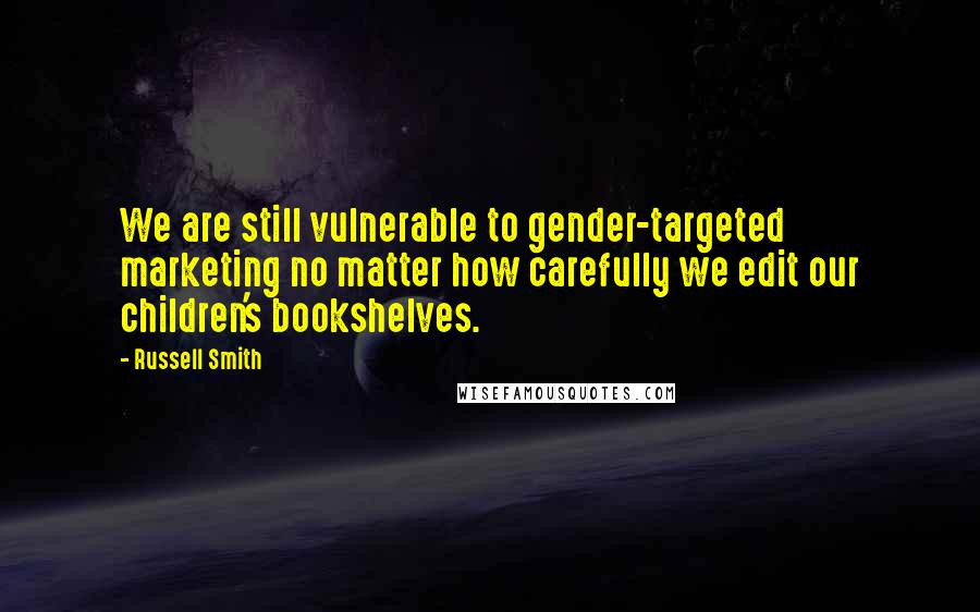Russell Smith Quotes: We are still vulnerable to gender-targeted marketing no matter how carefully we edit our children's bookshelves.