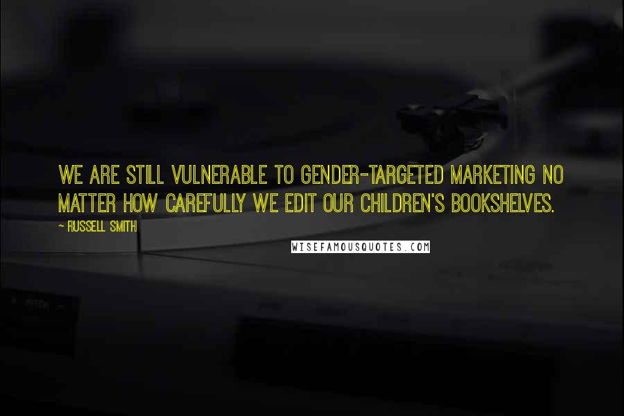 Russell Smith Quotes: We are still vulnerable to gender-targeted marketing no matter how carefully we edit our children's bookshelves.