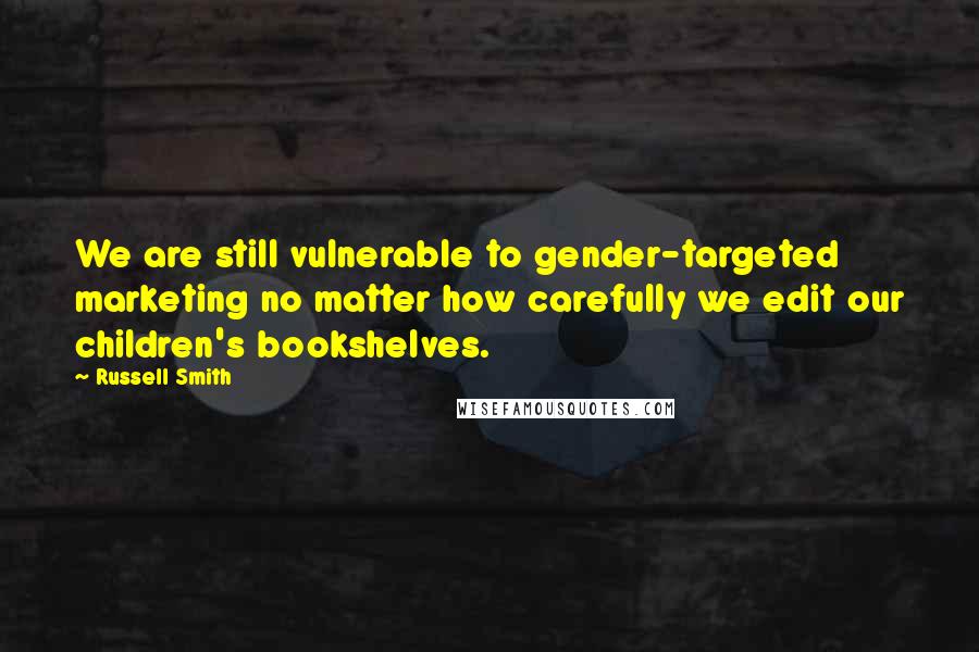 Russell Smith Quotes: We are still vulnerable to gender-targeted marketing no matter how carefully we edit our children's bookshelves.