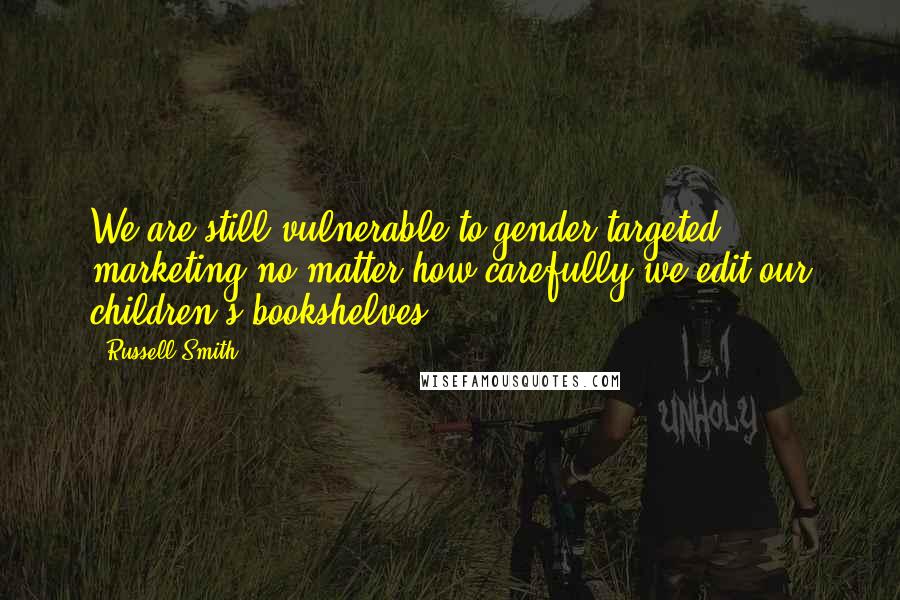Russell Smith Quotes: We are still vulnerable to gender-targeted marketing no matter how carefully we edit our children's bookshelves.