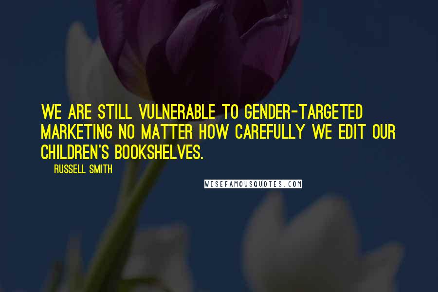 Russell Smith Quotes: We are still vulnerable to gender-targeted marketing no matter how carefully we edit our children's bookshelves.