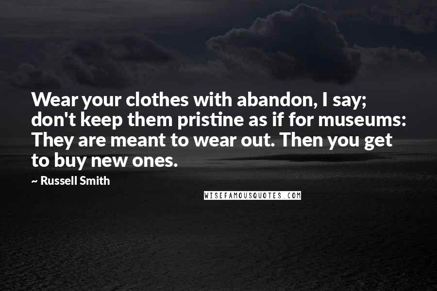 Russell Smith Quotes: Wear your clothes with abandon, I say; don't keep them pristine as if for museums: They are meant to wear out. Then you get to buy new ones.