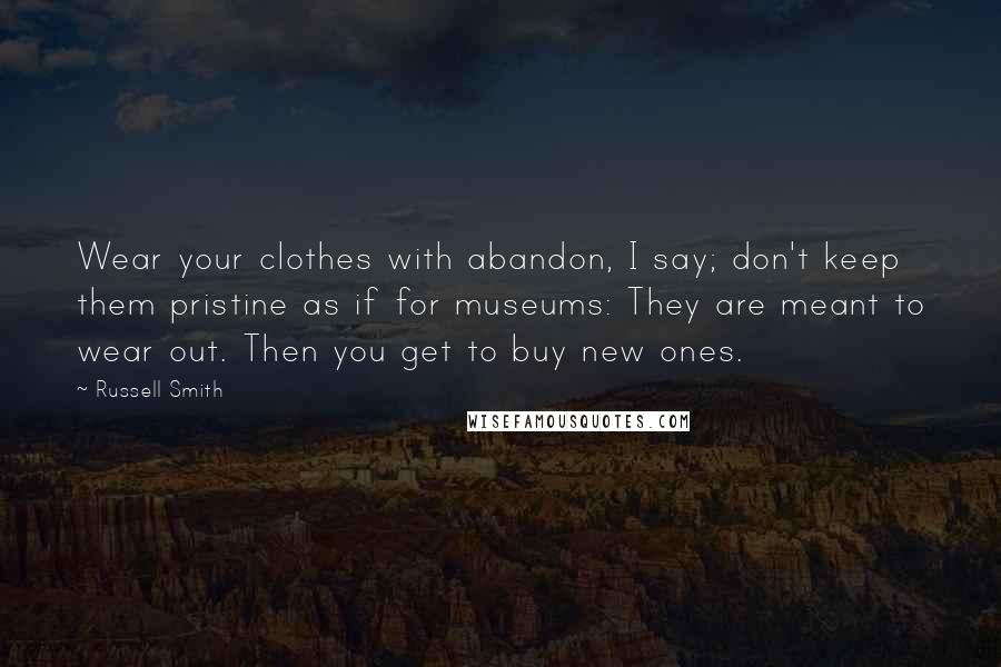 Russell Smith Quotes: Wear your clothes with abandon, I say; don't keep them pristine as if for museums: They are meant to wear out. Then you get to buy new ones.