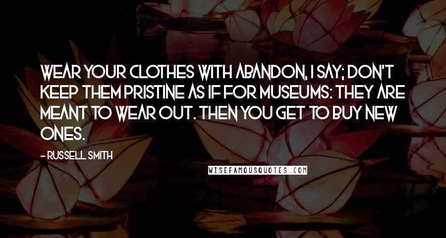 Russell Smith Quotes: Wear your clothes with abandon, I say; don't keep them pristine as if for museums: They are meant to wear out. Then you get to buy new ones.