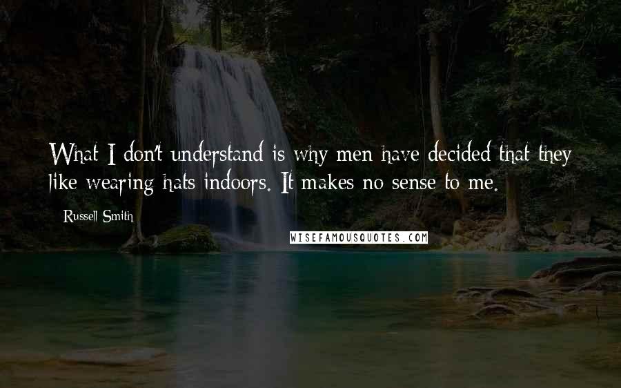 Russell Smith Quotes: What I don't understand is why men have decided that they like wearing hats indoors. It makes no sense to me.