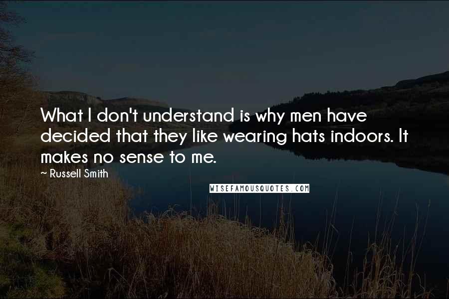 Russell Smith Quotes: What I don't understand is why men have decided that they like wearing hats indoors. It makes no sense to me.