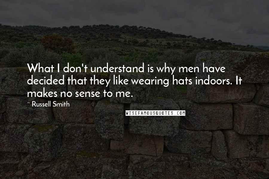 Russell Smith Quotes: What I don't understand is why men have decided that they like wearing hats indoors. It makes no sense to me.