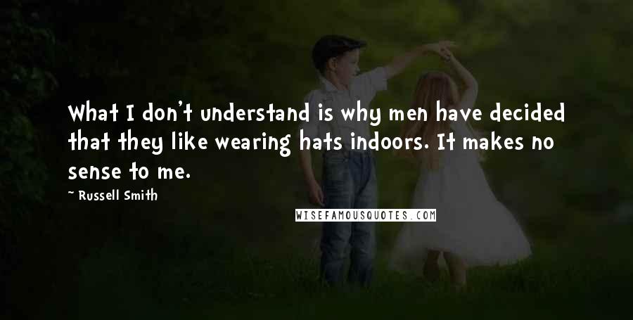 Russell Smith Quotes: What I don't understand is why men have decided that they like wearing hats indoors. It makes no sense to me.
