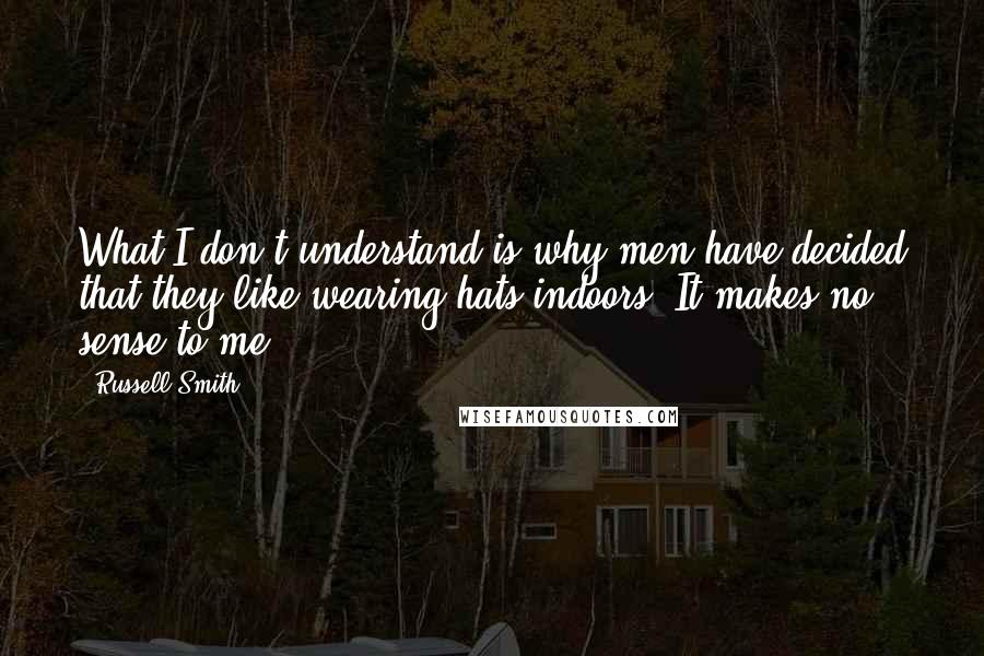 Russell Smith Quotes: What I don't understand is why men have decided that they like wearing hats indoors. It makes no sense to me.