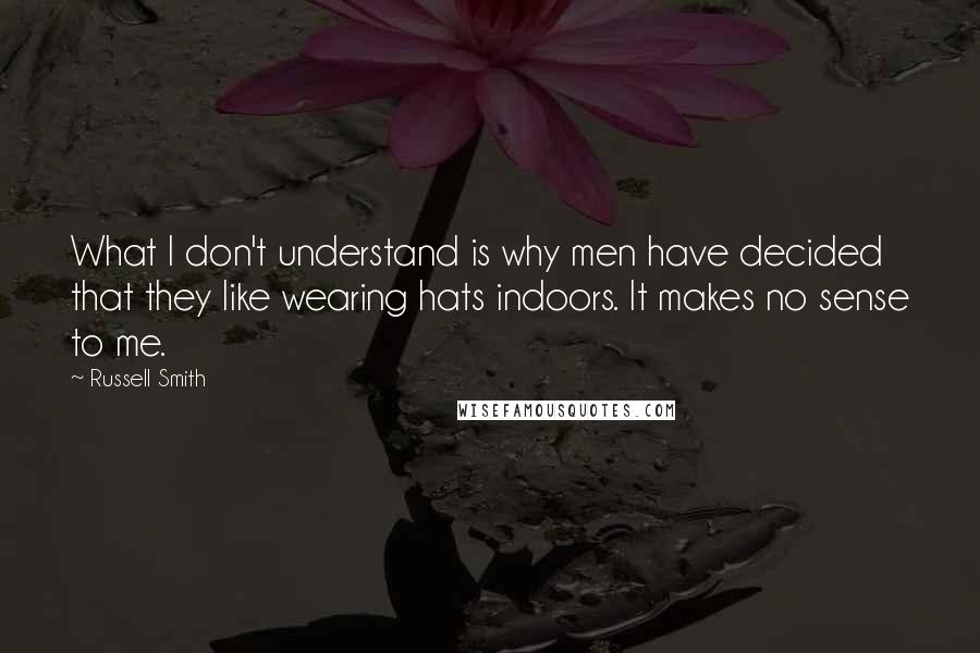 Russell Smith Quotes: What I don't understand is why men have decided that they like wearing hats indoors. It makes no sense to me.