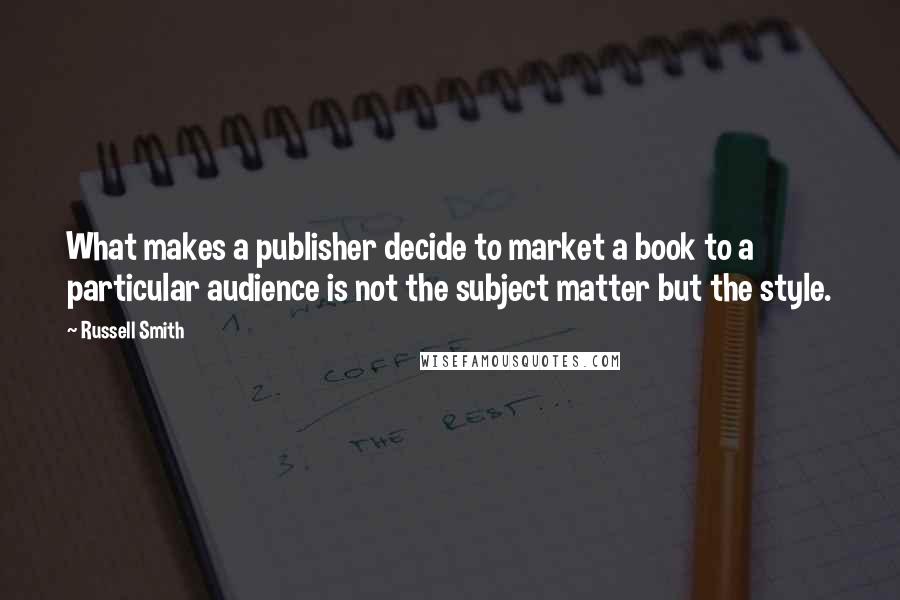 Russell Smith Quotes: What makes a publisher decide to market a book to a particular audience is not the subject matter but the style.