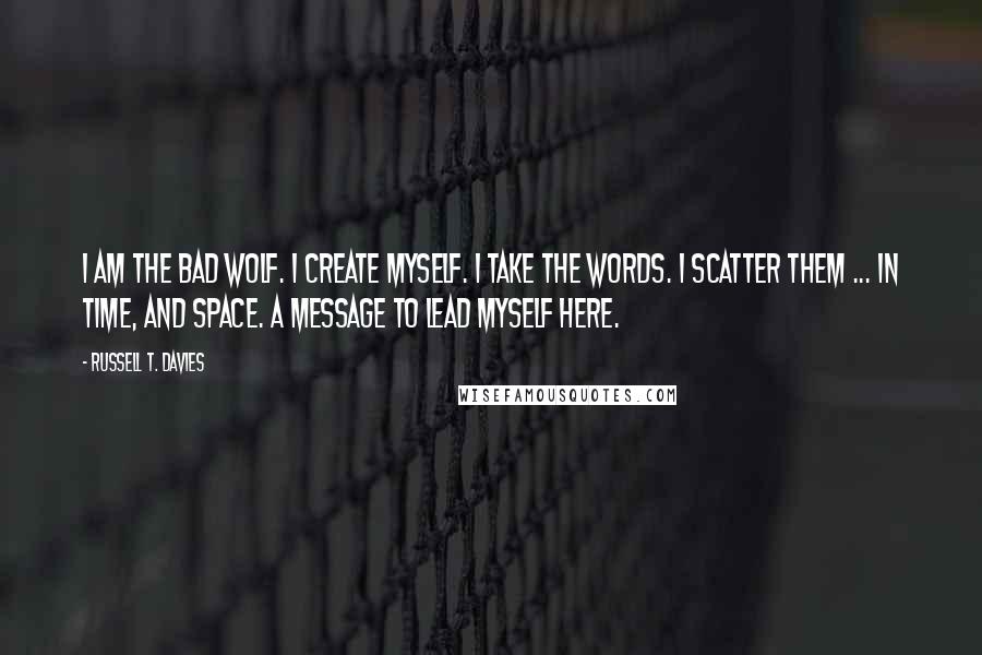 Russell T. Davies Quotes: I am the Bad Wolf. I create myself. I take the words. I scatter them ... in time, and space. A message to lead myself here.