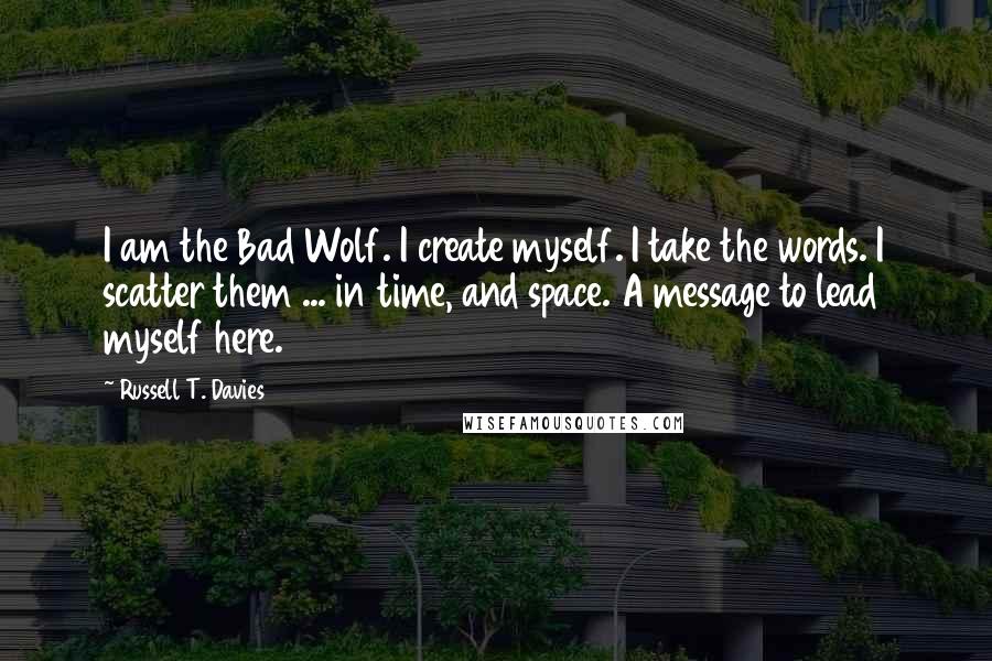 Russell T. Davies Quotes: I am the Bad Wolf. I create myself. I take the words. I scatter them ... in time, and space. A message to lead myself here.