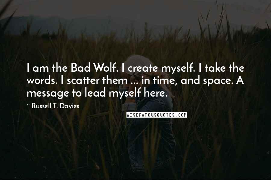 Russell T. Davies Quotes: I am the Bad Wolf. I create myself. I take the words. I scatter them ... in time, and space. A message to lead myself here.