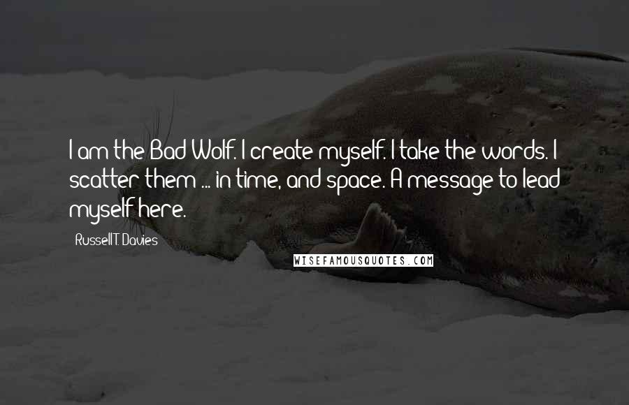 Russell T. Davies Quotes: I am the Bad Wolf. I create myself. I take the words. I scatter them ... in time, and space. A message to lead myself here.