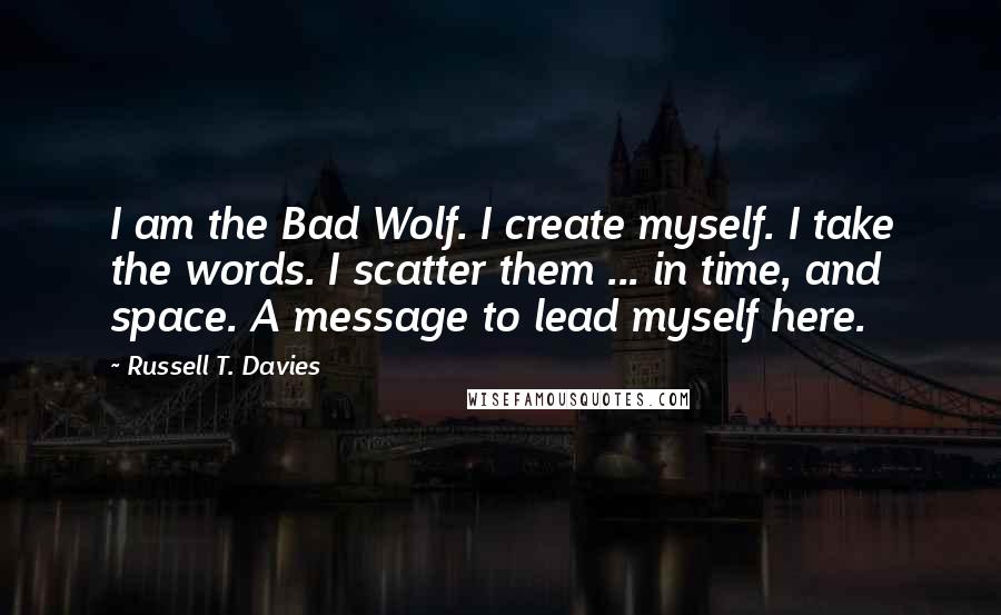 Russell T. Davies Quotes: I am the Bad Wolf. I create myself. I take the words. I scatter them ... in time, and space. A message to lead myself here.