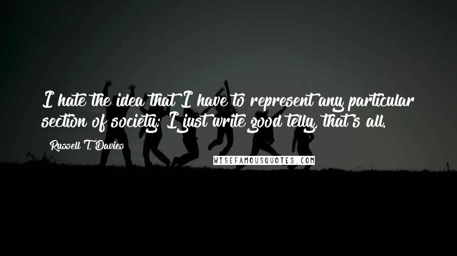 Russell T. Davies Quotes: I hate the idea that I have to represent any particular section of society; I just write good telly, that's all.