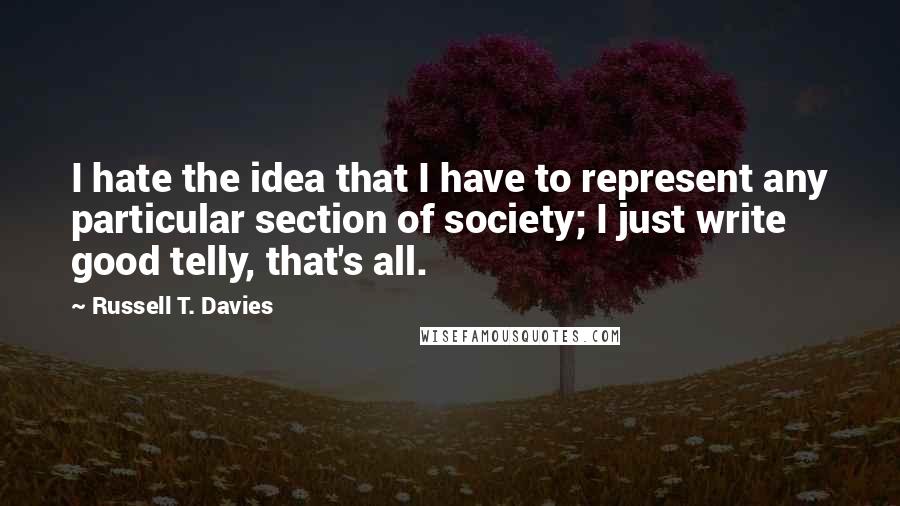 Russell T. Davies Quotes: I hate the idea that I have to represent any particular section of society; I just write good telly, that's all.