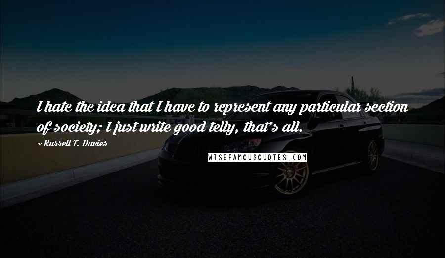 Russell T. Davies Quotes: I hate the idea that I have to represent any particular section of society; I just write good telly, that's all.