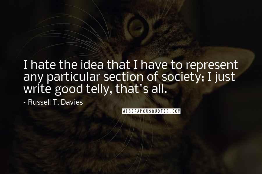 Russell T. Davies Quotes: I hate the idea that I have to represent any particular section of society; I just write good telly, that's all.