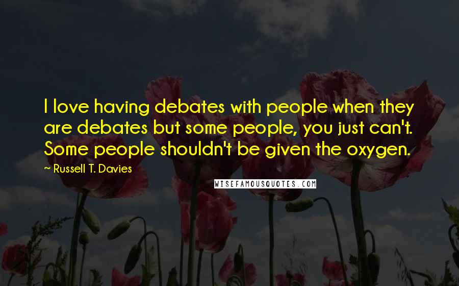 Russell T. Davies Quotes: I love having debates with people when they are debates but some people, you just can't. Some people shouldn't be given the oxygen.