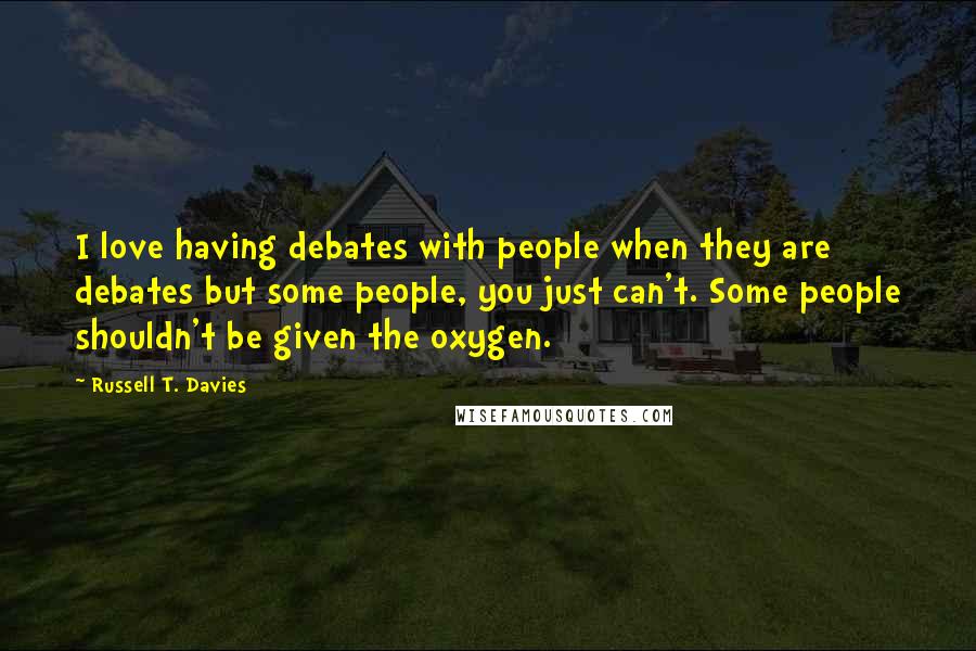 Russell T. Davies Quotes: I love having debates with people when they are debates but some people, you just can't. Some people shouldn't be given the oxygen.