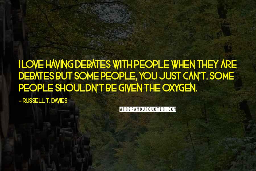 Russell T. Davies Quotes: I love having debates with people when they are debates but some people, you just can't. Some people shouldn't be given the oxygen.