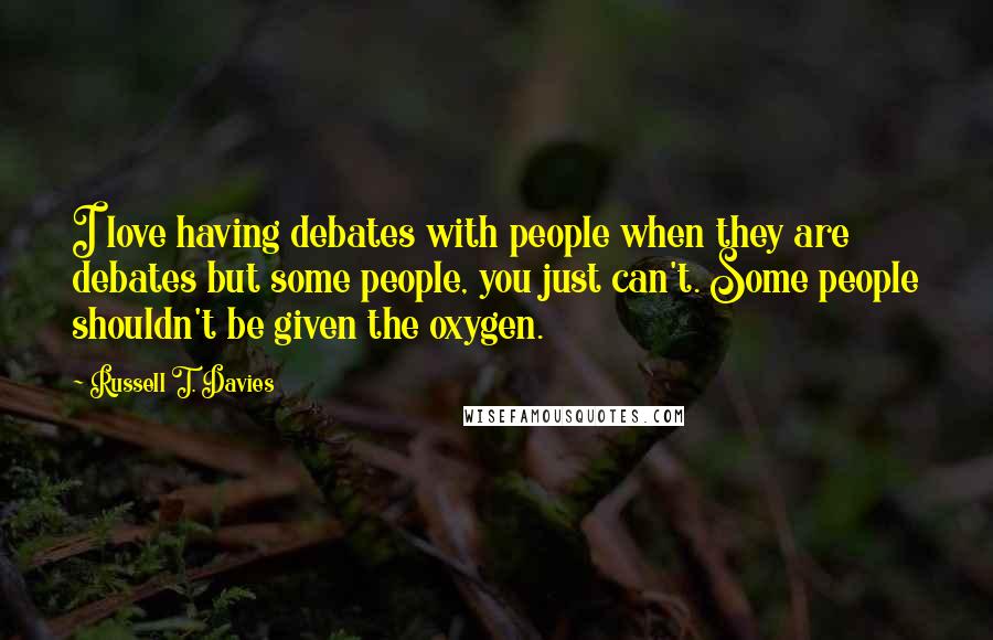 Russell T. Davies Quotes: I love having debates with people when they are debates but some people, you just can't. Some people shouldn't be given the oxygen.