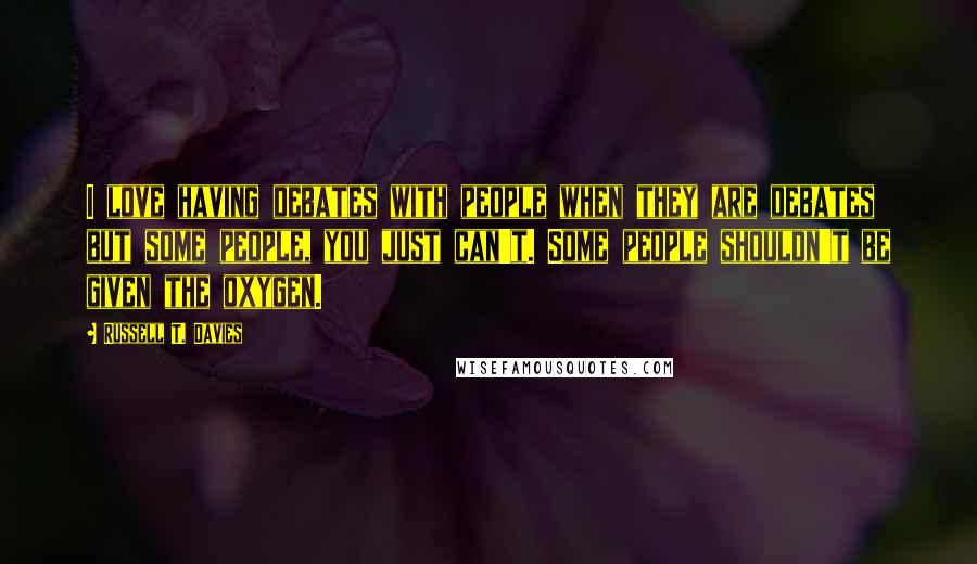 Russell T. Davies Quotes: I love having debates with people when they are debates but some people, you just can't. Some people shouldn't be given the oxygen.