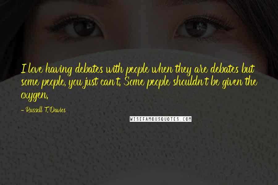 Russell T. Davies Quotes: I love having debates with people when they are debates but some people, you just can't. Some people shouldn't be given the oxygen.