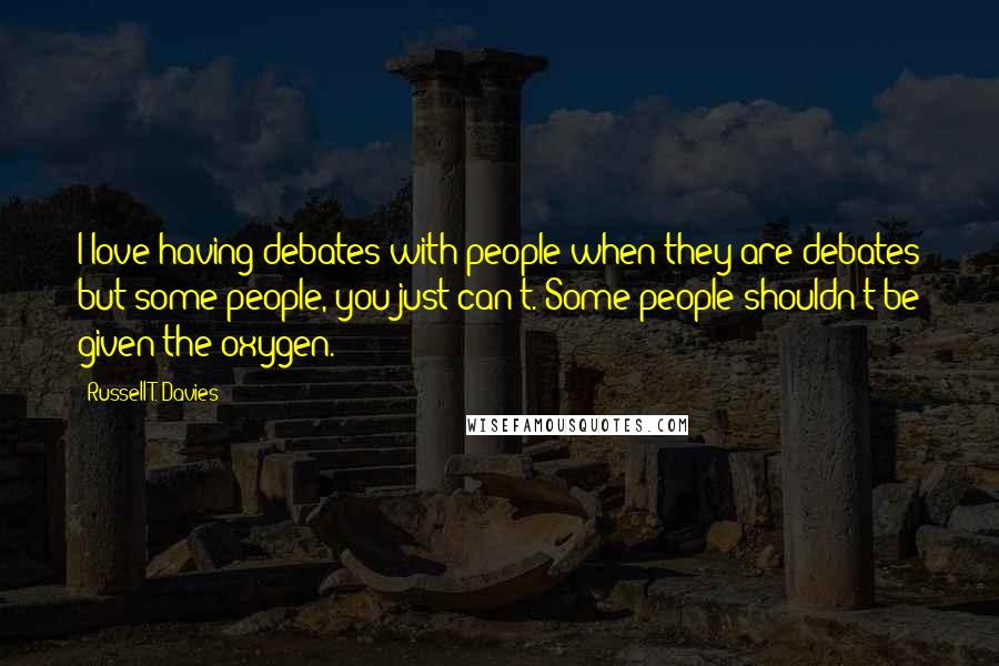 Russell T. Davies Quotes: I love having debates with people when they are debates but some people, you just can't. Some people shouldn't be given the oxygen.