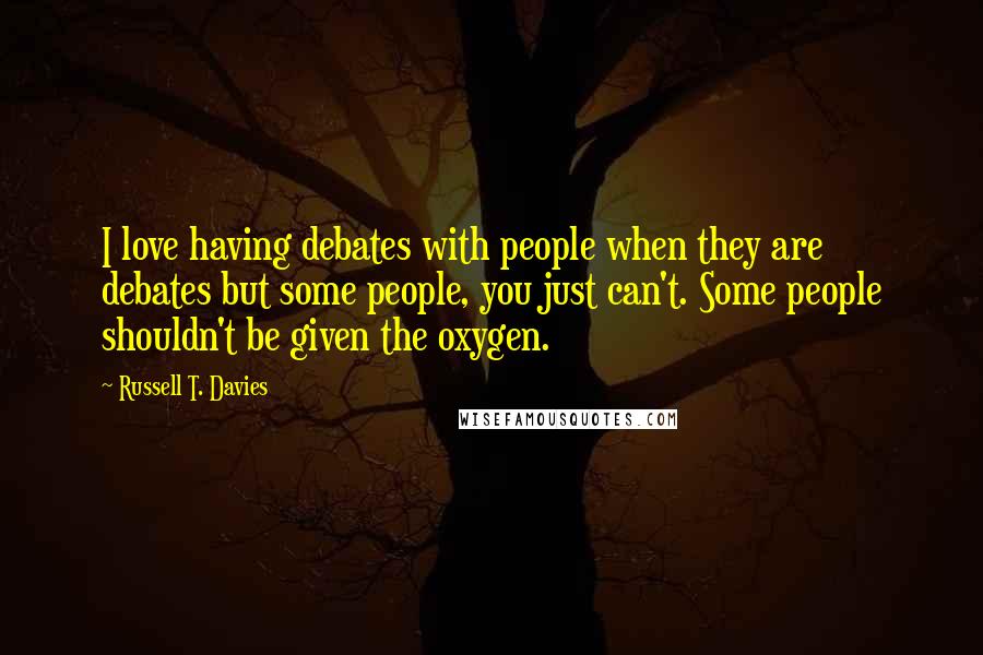 Russell T. Davies Quotes: I love having debates with people when they are debates but some people, you just can't. Some people shouldn't be given the oxygen.