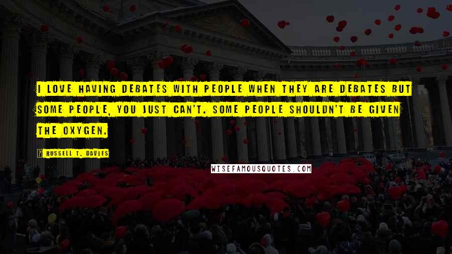 Russell T. Davies Quotes: I love having debates with people when they are debates but some people, you just can't. Some people shouldn't be given the oxygen.