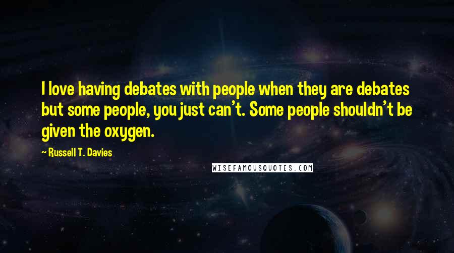 Russell T. Davies Quotes: I love having debates with people when they are debates but some people, you just can't. Some people shouldn't be given the oxygen.