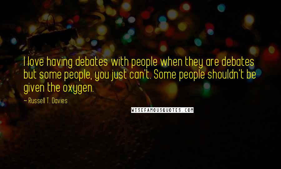 Russell T. Davies Quotes: I love having debates with people when they are debates but some people, you just can't. Some people shouldn't be given the oxygen.