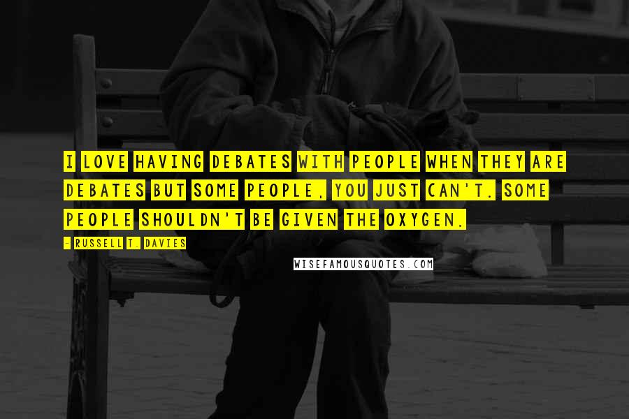 Russell T. Davies Quotes: I love having debates with people when they are debates but some people, you just can't. Some people shouldn't be given the oxygen.