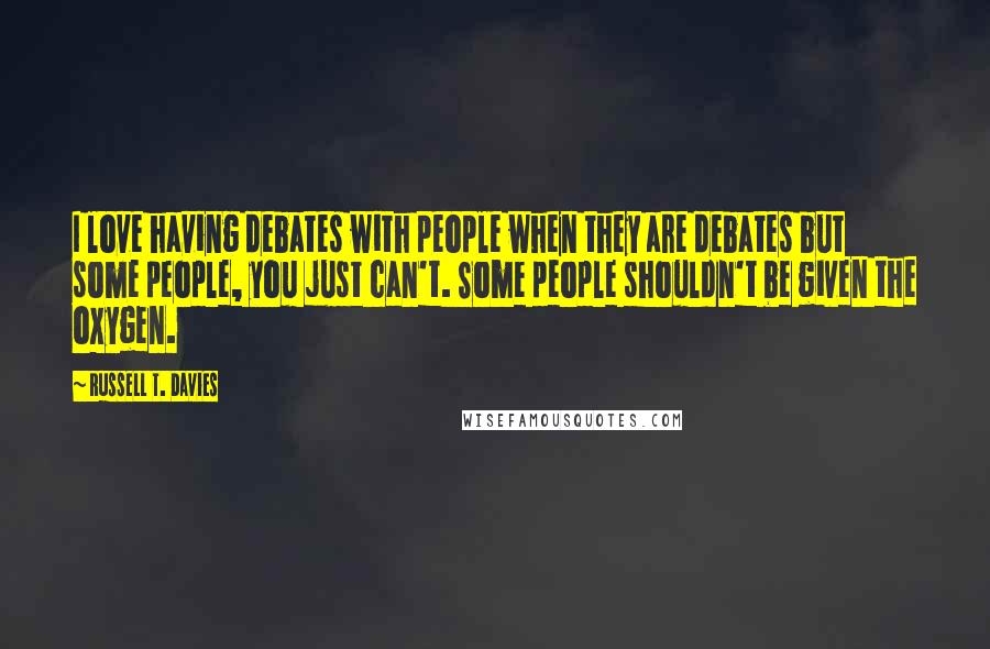 Russell T. Davies Quotes: I love having debates with people when they are debates but some people, you just can't. Some people shouldn't be given the oxygen.