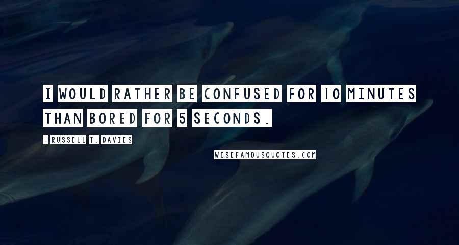 Russell T. Davies Quotes: I would rather be confused for 10 minutes than bored for 5 seconds.