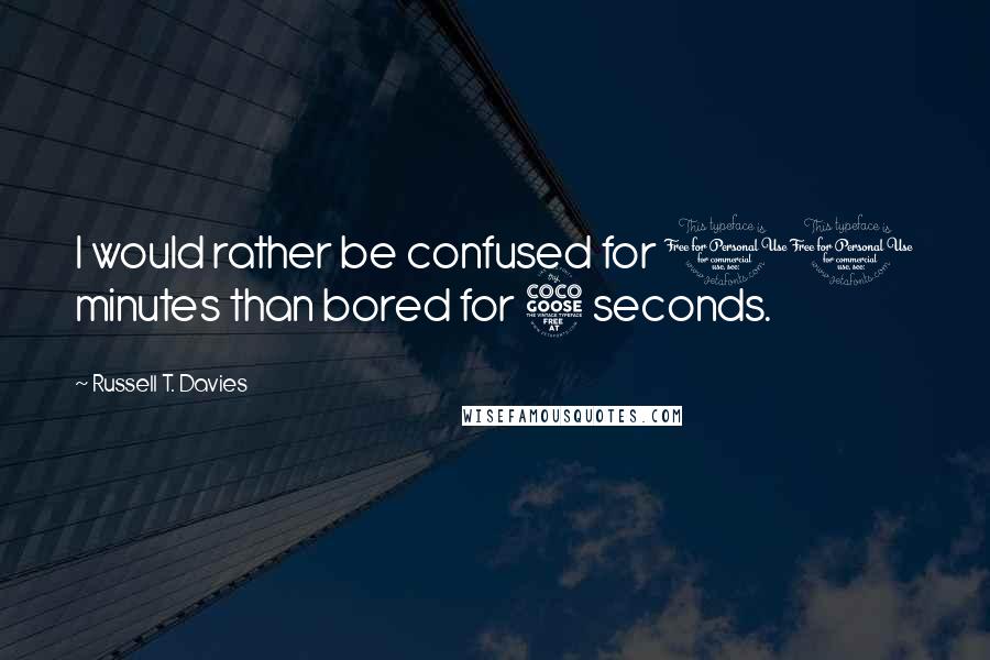 Russell T. Davies Quotes: I would rather be confused for 10 minutes than bored for 5 seconds.