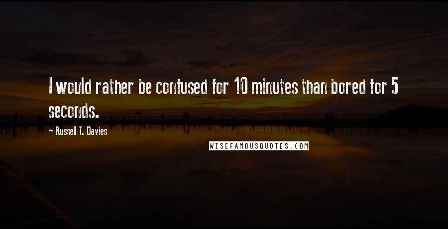 Russell T. Davies Quotes: I would rather be confused for 10 minutes than bored for 5 seconds.