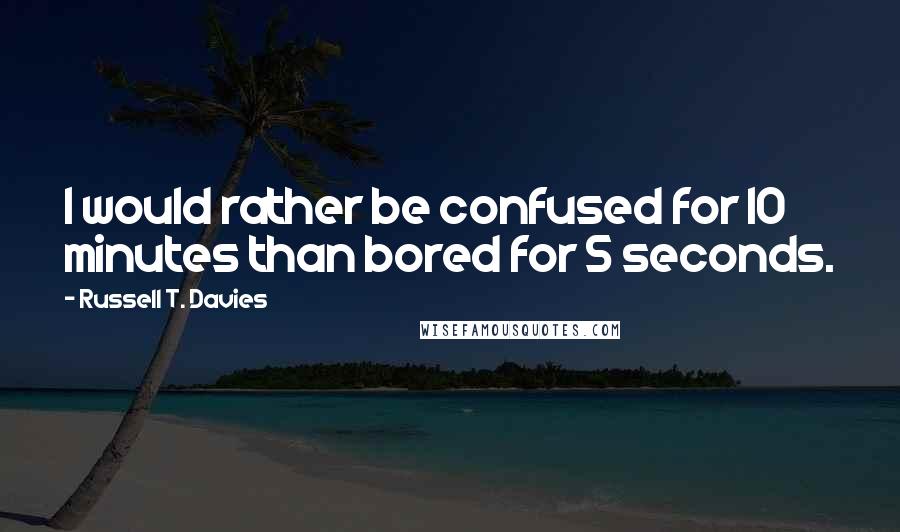 Russell T. Davies Quotes: I would rather be confused for 10 minutes than bored for 5 seconds.