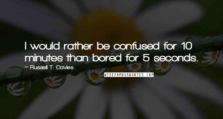 Russell T. Davies Quotes: I would rather be confused for 10 minutes than bored for 5 seconds.