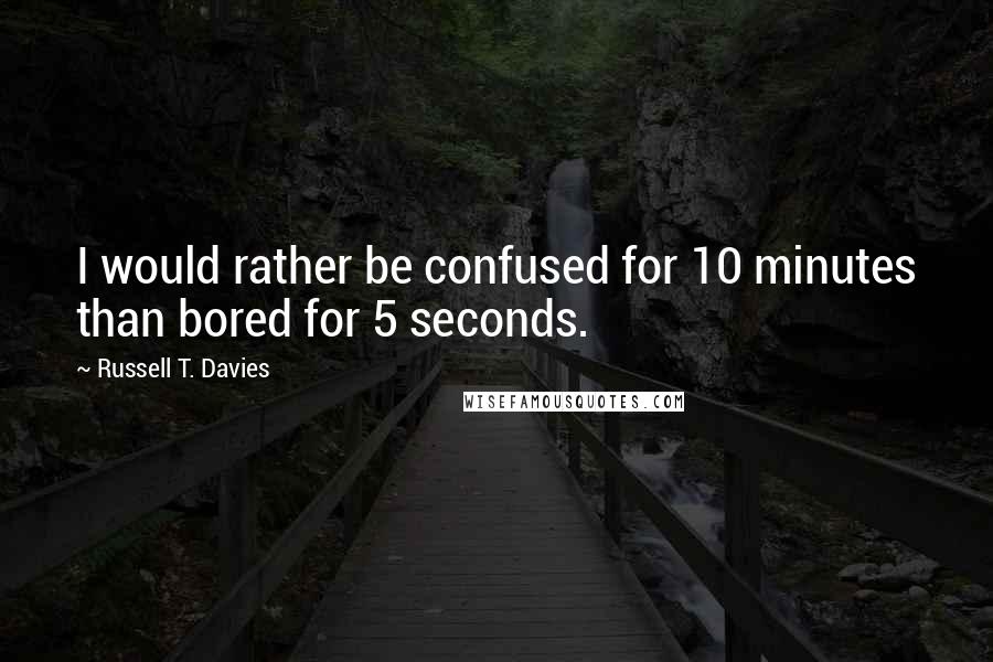 Russell T. Davies Quotes: I would rather be confused for 10 minutes than bored for 5 seconds.