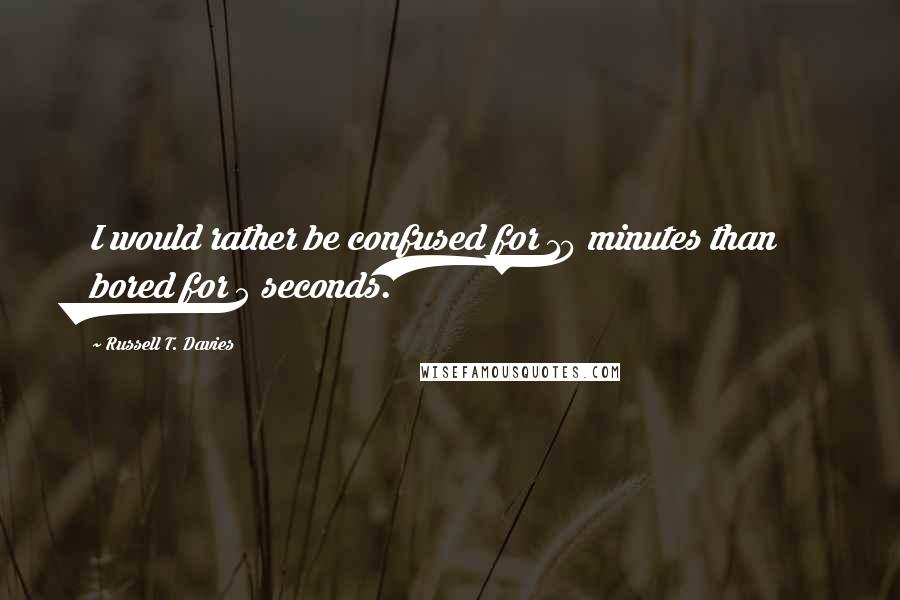 Russell T. Davies Quotes: I would rather be confused for 10 minutes than bored for 5 seconds.