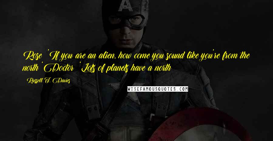 Russell T. Davies Quotes: Rose: 'If you are an alien, how come you sound like you're from the north?'Doctor: 'Lots of planets have a north!