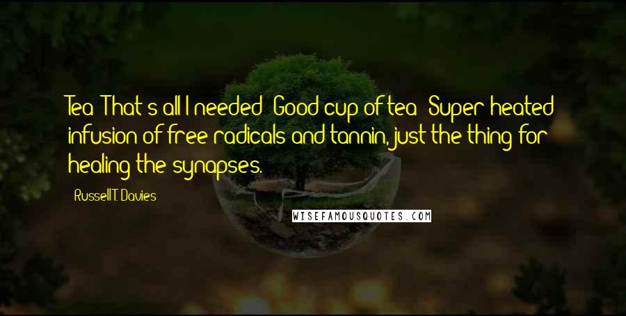 Russell T. Davies Quotes: Tea! That's all I needed! Good cup of tea! Super-heated infusion of free-radicals and tannin, just the thing for healing the synapses.