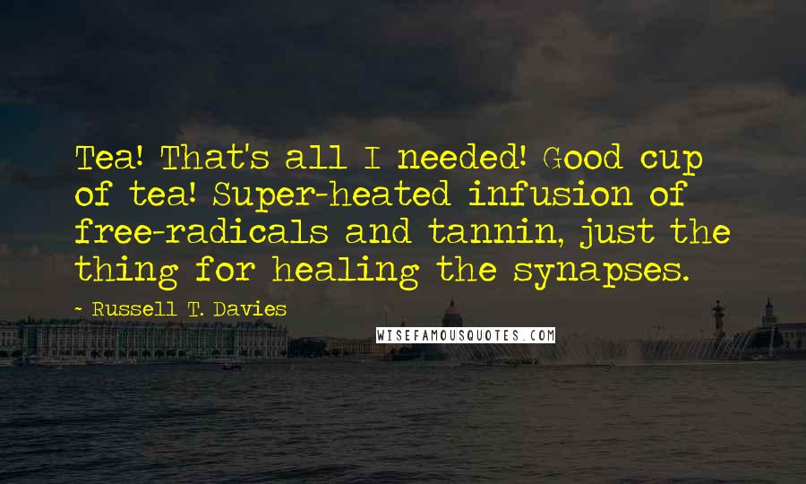 Russell T. Davies Quotes: Tea! That's all I needed! Good cup of tea! Super-heated infusion of free-radicals and tannin, just the thing for healing the synapses.