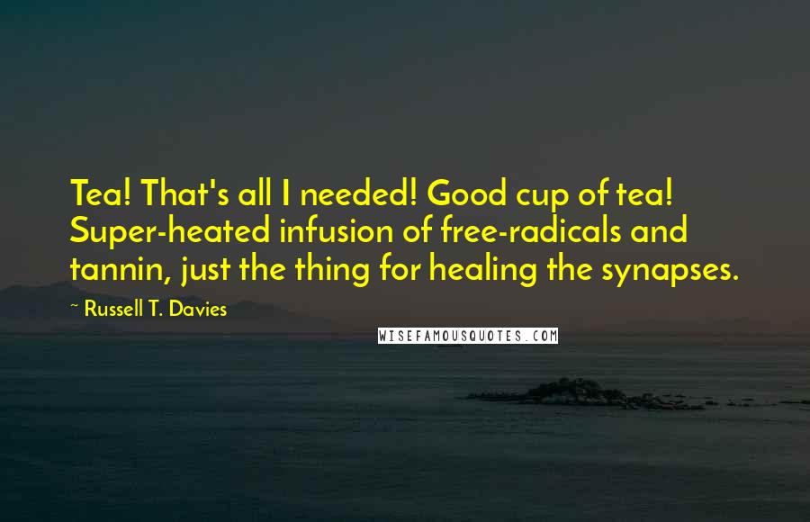 Russell T. Davies Quotes: Tea! That's all I needed! Good cup of tea! Super-heated infusion of free-radicals and tannin, just the thing for healing the synapses.