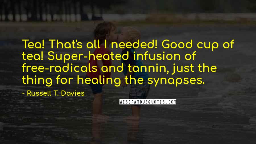 Russell T. Davies Quotes: Tea! That's all I needed! Good cup of tea! Super-heated infusion of free-radicals and tannin, just the thing for healing the synapses.