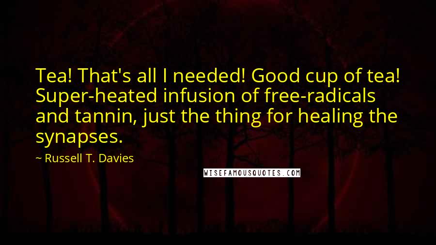 Russell T. Davies Quotes: Tea! That's all I needed! Good cup of tea! Super-heated infusion of free-radicals and tannin, just the thing for healing the synapses.